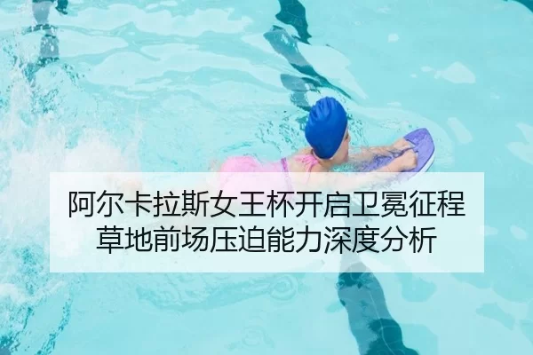 阿尔卡拉斯女王杯开启卫冕征程 草地前场压迫能力深度分析